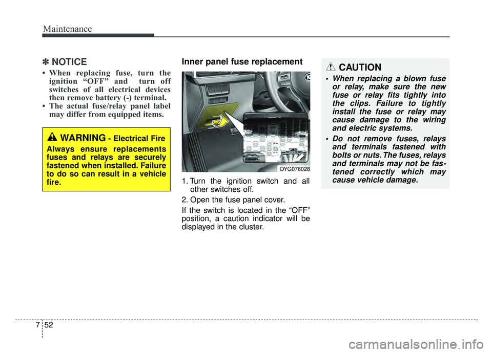 KIA CADENZA 2019 Owners Manual Maintenance
52
7
✽ ✽
NOTICE
• When replacing fuse, turn the
ignition “OFF” and turn off
switches of all electrical devices
then remove battery (-) terminal.
• The actual fuse/relay pane KIA CADENZA 2019 Owners Manual Maintenance
52
7
✽ ✽
NOTICE
• When replacing fuse, turn the
ignition “OFF” and turn off
switches of all electrical devices
then remove battery (-) terminal.
• The actual fuse/relay pane