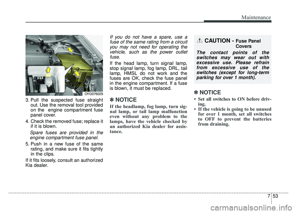 KIA CADENZA 2019 Owners Manual 753
Maintenance
3. Pull the suspected fuse straightout. Use the removal tool provided
on the engine compartment fuse
panel cover.
4. Check the removed fuse; replace it if it is blown.
Spare fuses are KIA CADENZA 2019 Owners Manual 753
Maintenance
3. Pull the suspected fuse straightout. Use the removal tool provided
on the engine compartment fuse
panel cover.
4. Check the removed fuse; replace it if it is blown.
Spare fuses are