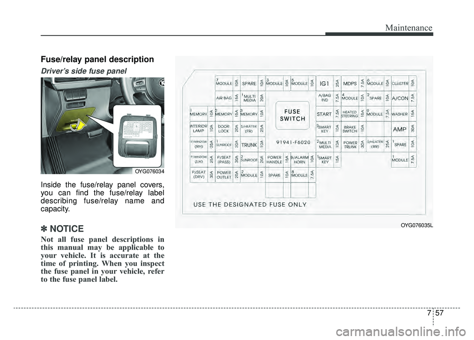 KIA CADENZA 2019 Owners Manual 757
Maintenance
Fuse/relay panel description
Driver’s side fuse panel
Inside the fuse/relay panel covers,
you can find the fuse/relay label
describing fuse/relay name and
capacity.
✽ ✽NOTICE
No KIA CADENZA 2019 Owners Manual 757
Maintenance
Fuse/relay panel description
Driver’s side fuse panel
Inside the fuse/relay panel covers,
you can find the fuse/relay label
describing fuse/relay name and
capacity.
✽ ✽NOTICE
No