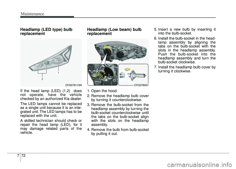 KIA CADENZA 2019 Owners Manual Maintenance
72
7
Headlamp (LED type) bulb
replacement
If the head lamp (LED) (1,2) does
not operate, have the vehicle
checked by an authorized Kia dealer.
The LED lamps cannot be replaced
as a single KIA CADENZA 2019 Owners Manual Maintenance
72
7
Headlamp (LED type) bulb
replacement
If the head lamp (LED) (1,2) does
not operate, have the vehicle
checked by an authorized Kia dealer.
The LED lamps cannot be replaced
as a single