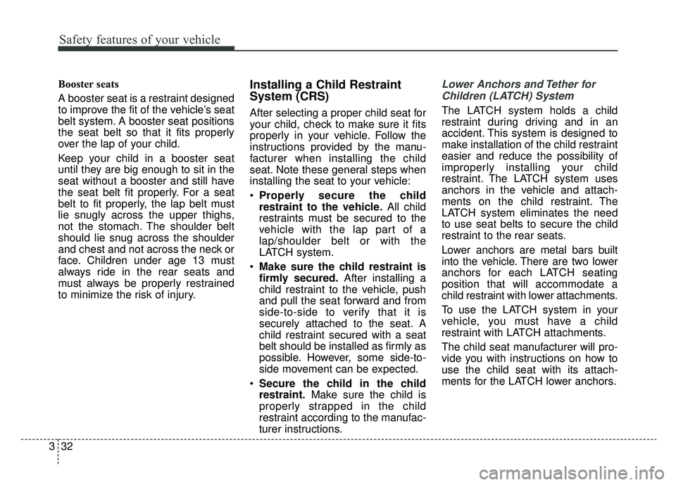 KIA CADENZA 2019 Service Manual Safety features of your vehicle
32
3
Booster seats
A booster seat is a restraint designed
to improve the fit of the vehicle’s seat
belt system. A booster seat positions
the seat belt so that it fit KIA CADENZA 2019 Service Manual Safety features of your vehicle
32
3
Booster seats
A booster seat is a restraint designed
to improve the fit of the vehicle’s seat
belt system. A booster seat positions
the seat belt so that it fit