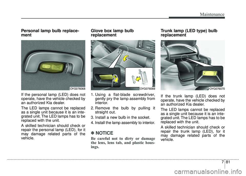 KIA CADENZA 2019 Owners Manual 781
Maintenance
Personal lamp bulb replace-
ment
If the personal lamp (LED) does not
operate, have the vehicle checked by
an authorized Kia dealer.
The LED lamps cannot be replaced
as a single unit be KIA CADENZA 2019 Owners Manual 781
Maintenance
Personal lamp bulb replace-
ment
If the personal lamp (LED) does not
operate, have the vehicle checked by
an authorized Kia dealer.
The LED lamps cannot be replaced
as a single unit be