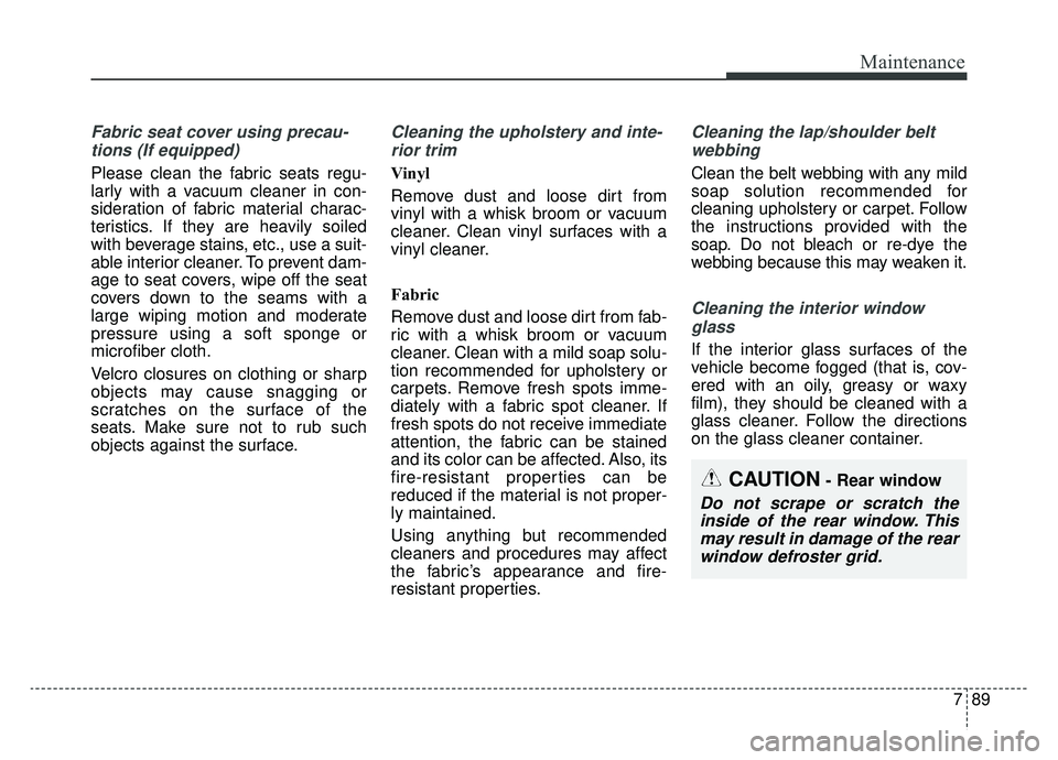 KIA CADENZA 2019 Owners Manual 789
Maintenance
Fabric seat cover using precau-tions (If equipped)
Please clean the fabric seats regu-
larly with a vacuum cleaner in con-
sideration of fabric material charac-
teristics. If they are KIA CADENZA 2019 Owners Manual 789
Maintenance
Fabric seat cover using precau-tions (If equipped)
Please clean the fabric seats regu-
larly with a vacuum cleaner in con-
sideration of fabric material charac-
teristics. If they are