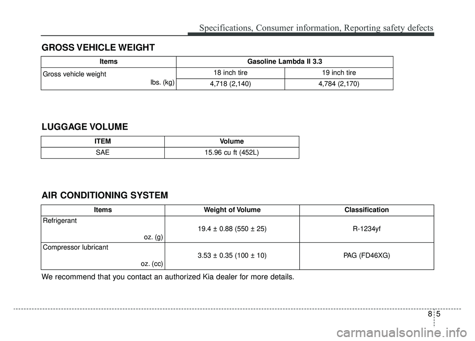 KIA CADENZA 2019 Owners Manual 85
Specifications, Consumer information, Reporting safety defects
GROSS VEHICLE WEIGHT
AIR CONDITIONING SYSTEM LUGGAGE VOLUME
We recommend that you contact an authorized Kia dealer for more details.
I KIA CADENZA 2019 Owners Manual 85
Specifications, Consumer information, Reporting safety defects
GROSS VEHICLE WEIGHT
AIR CONDITIONING SYSTEM LUGGAGE VOLUME
We recommend that you contact an authorized Kia dealer for more details.
I