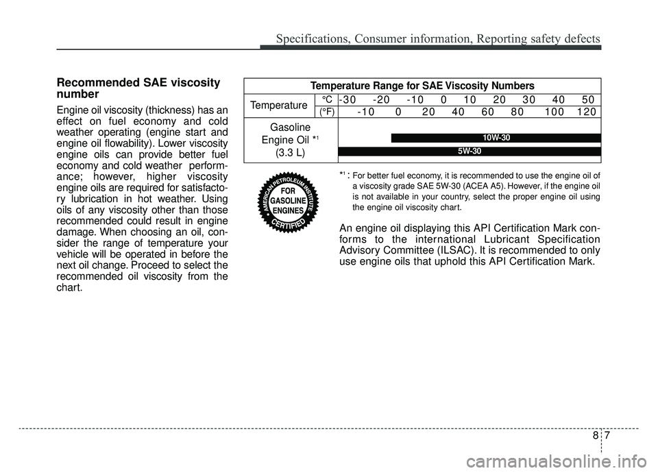 KIA CADENZA 2019 Owners Manual 87
Specifications, Consumer information, Reporting safety defects
Recommended SAE viscosity
number
Engine oil viscosity (thickness) has an
effect on fuel economy and cold
weather operating (engine sta KIA CADENZA 2019 Owners Manual 87
Specifications, Consumer information, Reporting safety defects
Recommended SAE viscosity
number
Engine oil viscosity (thickness) has an
effect on fuel economy and cold
weather operating (engine sta
