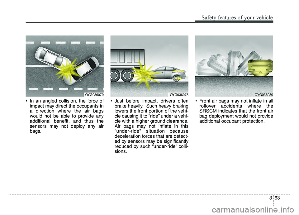 KIA CADENZA 2019 Owners Manual 363
Safety features of your vehicle
In an angled collision, the force ofimpact may direct the occupants in
a direction where the air bags
would not be able to provide any
additional benefit, and thus KIA CADENZA 2019 Owners Manual 363
Safety features of your vehicle
In an angled collision, the force ofimpact may direct the occupants in
a direction where the air bags
would not be able to provide any
additional benefit, and thus
