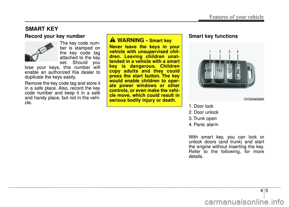 KIA CADENZA 2019 Owners Manual 45
Features of your vehicle
Record your key number
The key code num-
ber is stamped on
the key code tag
attached to the key
set. Should you
lose your keys, this number will
enable an authorized Kia de KIA CADENZA 2019 Owners Manual 45
Features of your vehicle
Record your key number
The key code num-
ber is stamped on
the key code tag
attached to the key
set. Should you
lose your keys, this number will
enable an authorized Kia de