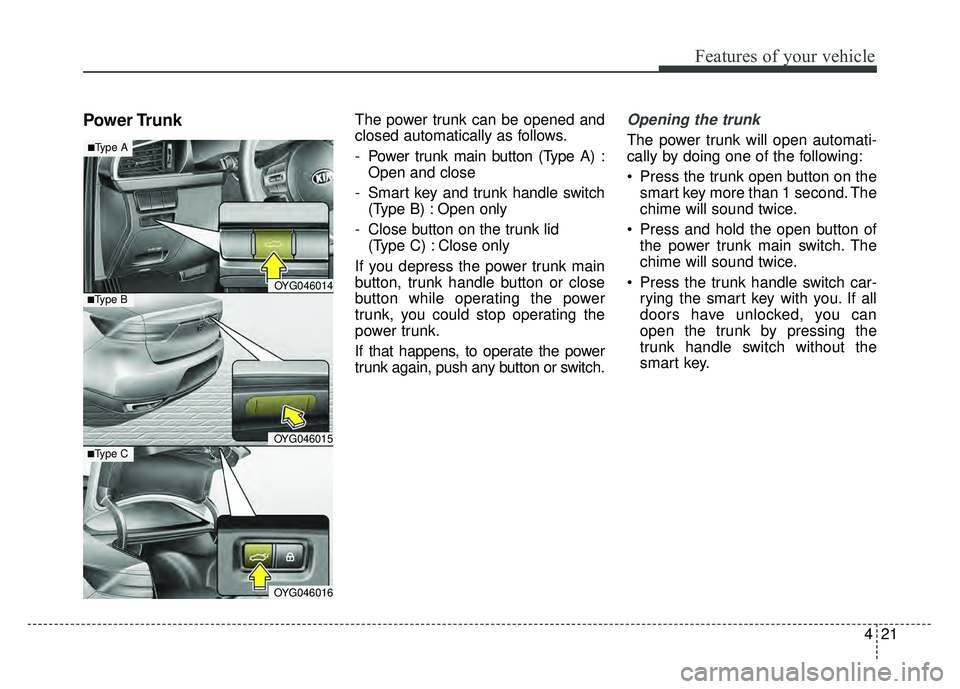 KIA CADENZA 2018  Owners Manual 421
Features of your vehicle
Power TrunkThe power trunk can be opened and
closed automatically as follows.
- Power trunk main button (Type A) :Open and close
- Smart key and trunk handle switch (Type 