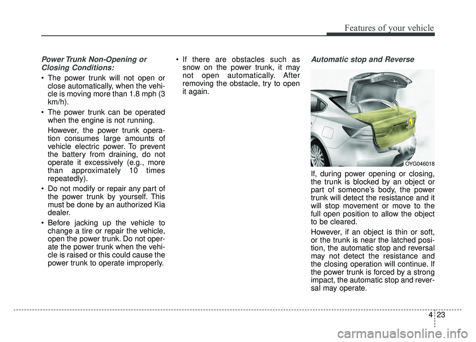 KIA CADENZA 2018  Owners Manual 423
Features of your vehicle
Power Trunk Non-Opening orClosing Conditions:
 The power trunk will not open or close automatically, when the vehi-
cle is moving more than 1.8 mph (3
km/h).
 The power tr