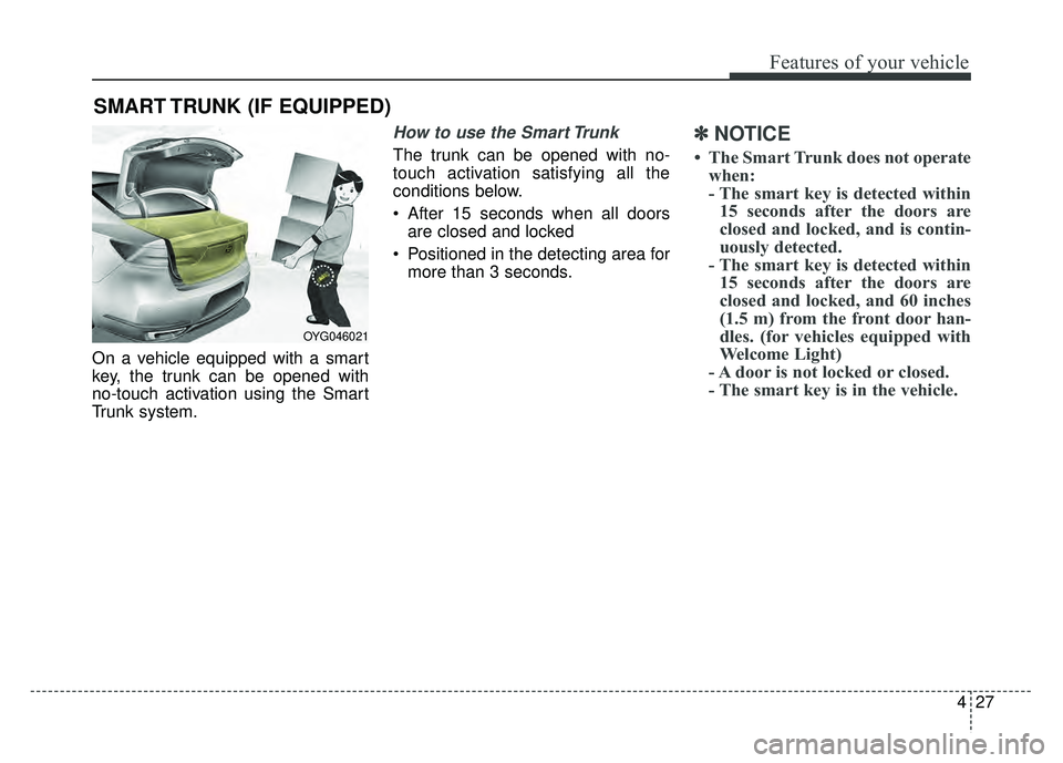KIA CADENZA 2018  Owners Manual 427
Features of your vehicle
On a vehicle equipped with a smart
key, the trunk can be opened with
no-touch activation using the Smart
Trunk system.
How to use the Smart Trunk 
The trunk can be opened 