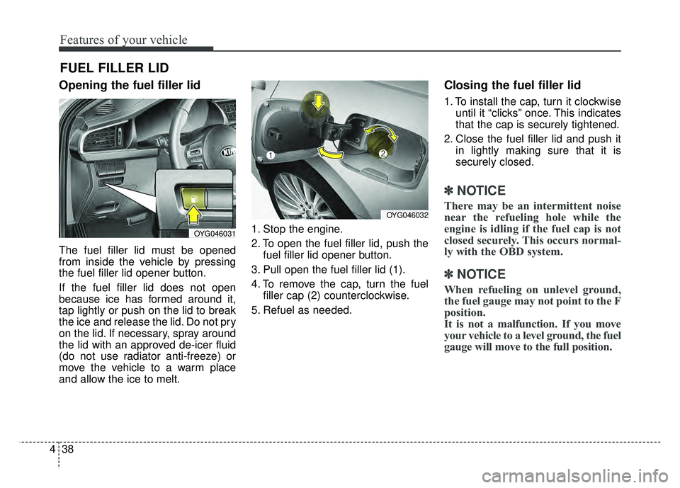 KIA CADENZA 2018  Owners Manual Features of your vehicle
38
4
Opening the fuel filler lid
The fuel filler lid must be opened
from inside the vehicle by pressing
the fuel filler lid opener button.
If the fuel filler lid does not open