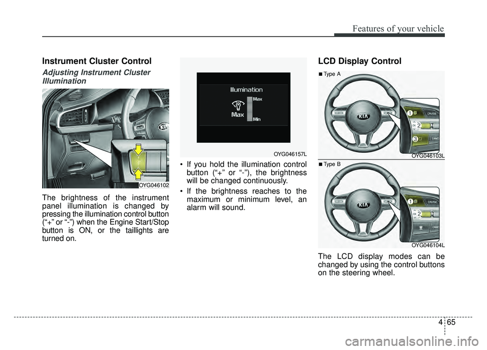 KIA CADENZA 2018  Owners Manual 465
Features of your vehicle
Instrument Cluster Control
Adjusting Instrument ClusterIllumination
The brightness of the instrument
panel illumination is changed by
pressing the illumination control but