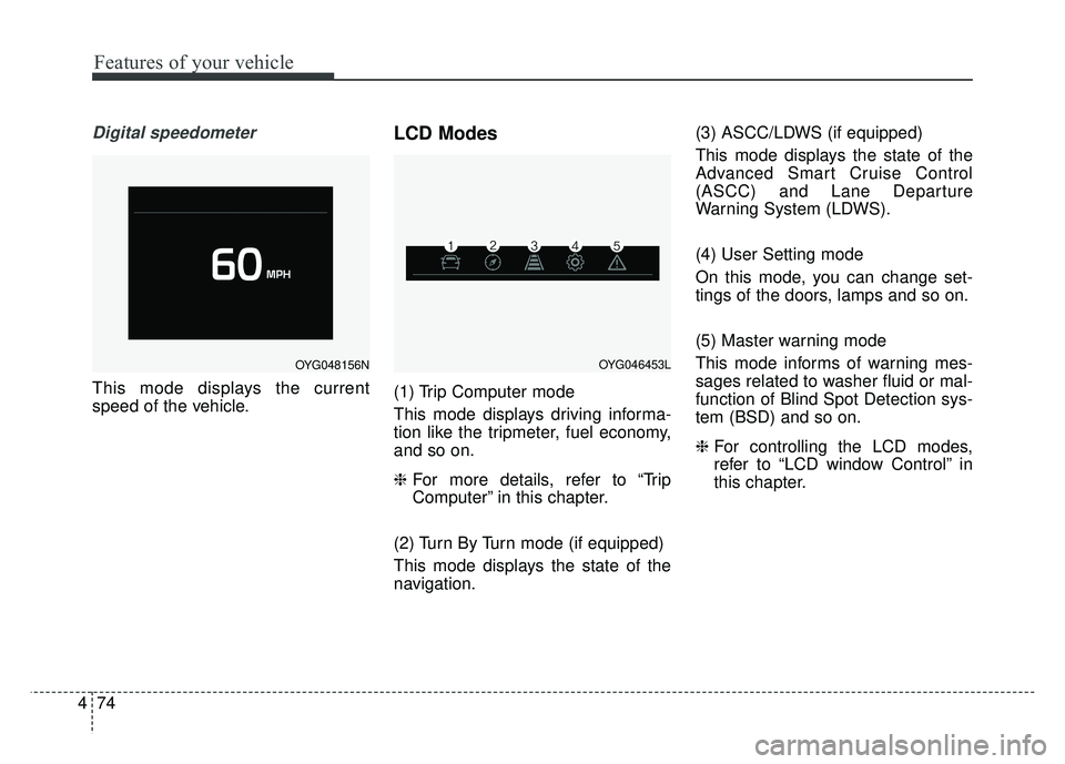 KIA CADENZA 2018  Owners Manual Features of your vehicle
74
4
Digital speedometer
This mode displays the current
speed of the vehicle.
LCD Modes
(1) Trip Computer mode
This mode displays driving informa-
tion like the tripmeter, fue