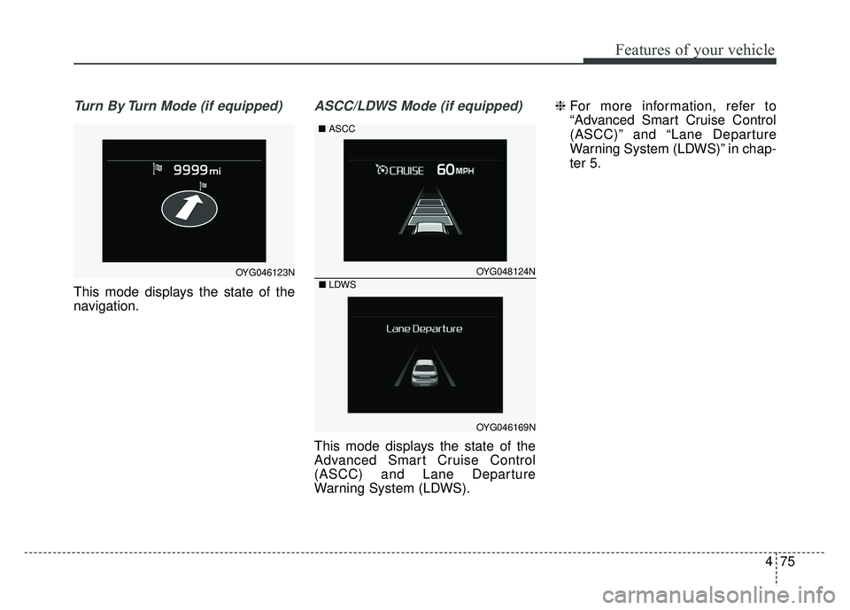 KIA CADENZA 2018  Owners Manual 475
Features of your vehicle
Turn By Turn Mode (if equipped)
This mode displays the state of the
navigation.
ASCC/LDWS Mode (if equipped)
This mode displays the state of the
Advanced Smart Cruise Cont