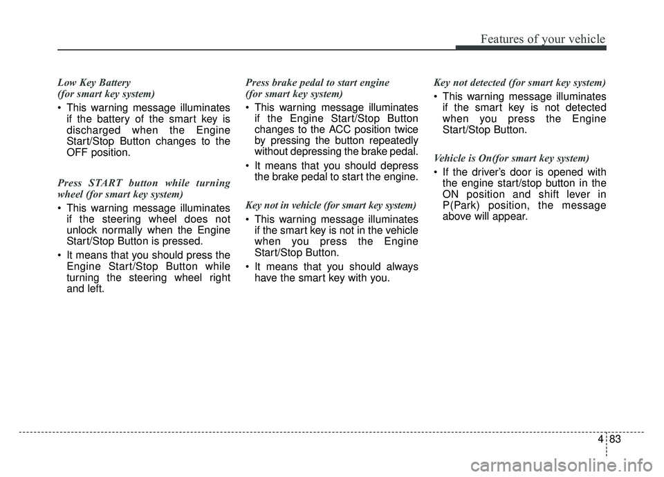 KIA CADENZA 2018 Owners Manual 483
Features of your vehicle
Low Key Battery
(for smart key system)
This warning message illuminatesif the battery of the smart key is
discharged when the Engine
Start/Stop Button changes to the
OFF KIA CADENZA 2018 Owners Manual 483
Features of your vehicle
Low Key Battery
(for smart key system)
This warning message illuminatesif the battery of the smart key is
discharged when the Engine
Start/Stop Button changes to the
OFF