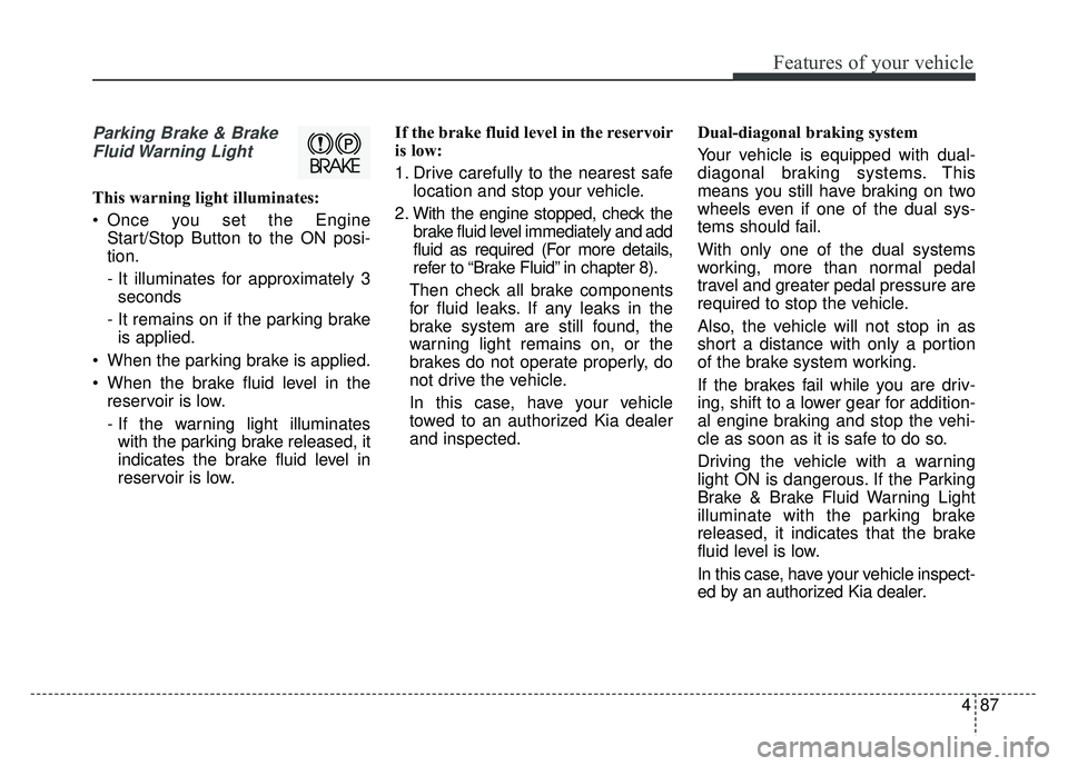 KIA CADENZA 2018 Owners Manual 487
Features of your vehicle
Parking Brake & BrakeFluid Warning Light
This warning light illuminates:
Once you set the Engine Start/Stop Button to the ON posi-
tion.
- It illuminates for approximate KIA CADENZA 2018 Owners Manual 487
Features of your vehicle
Parking Brake & BrakeFluid Warning Light
This warning light illuminates:
Once you set the Engine Start/Stop Button to the ON posi-
tion.
- It illuminates for approximate