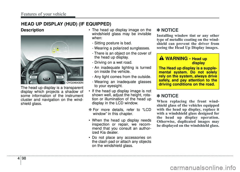 KIA CADENZA 2018 Owners Manual Features of your vehicle
98
4
Description
The head up display is a transparent
display which projects a shadow of
some information of the instrument
cluster and navigation on the wind-
shield glass. KIA CADENZA 2018 Owners Manual Features of your vehicle
98
4
Description
The head up display is a transparent
display which projects a shadow of
some information of the instrument
cluster and navigation on the wind-
shield glass.