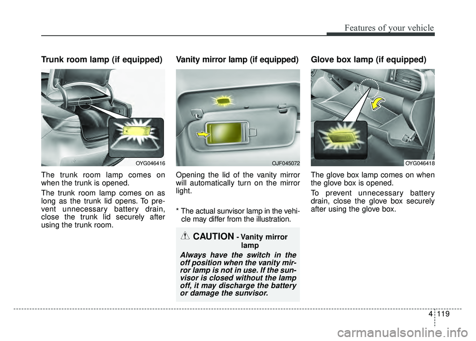 KIA CADENZA 2018  Owners Manual 4119
Features of your vehicle
Trunk room lamp (if equipped)
The trunk room lamp comes on
when the trunk is opened.
The trunk room lamp comes on as
long as the trunk lid opens. To pre-
vent unnecessary