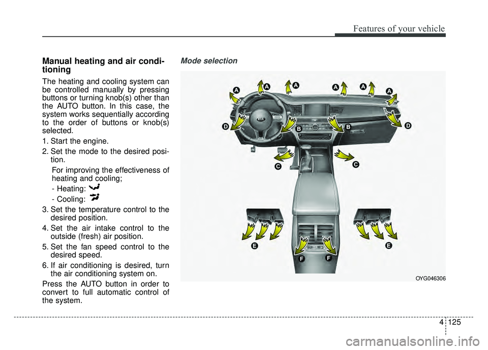 KIA CADENZA 2018 Owners Manual 4125
Features of your vehicle
Manual heating and air condi-
tioning
The heating and cooling system can
be controlled manually by pressing
buttons or turning knob(s) other than
the AUTO button. In this KIA CADENZA 2018 Owners Manual 4125
Features of your vehicle
Manual heating and air condi-
tioning
The heating and cooling system can
be controlled manually by pressing
buttons or turning knob(s) other than
the AUTO button. In this