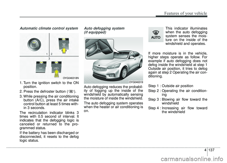 KIA CADENZA 2018 Owners Manual 4137
Features of your vehicle
Automatic climate control system
1. Turn the ignition switch to the ONposition.
2. Press the defroster button ( ).
3. While pressing the air conditioning button (A/C), pr KIA CADENZA 2018 Owners Manual 4137
Features of your vehicle
Automatic climate control system
1. Turn the ignition switch to the ONposition.
2. Press the defroster button ( ).
3. While pressing the air conditioning button (A/C), pr