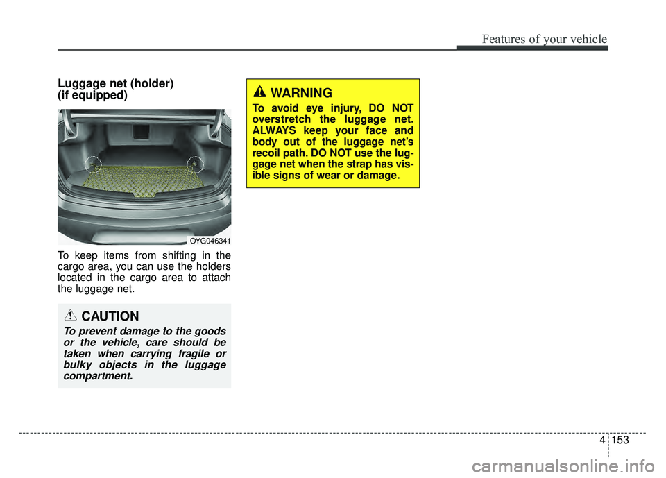 KIA CADENZA 2018 Owners Manual 4153
Features of your vehicle
Luggage net (holder)
(if equipped)
To keep items from shifting in the
cargo area, you can use the holders
located in the cargo area to attach
the luggage net.
WARNING
To KIA CADENZA 2018 Owners Manual 4153
Features of your vehicle
Luggage net (holder)
(if equipped)
To keep items from shifting in the
cargo area, you can use the holders
located in the cargo area to attach
the luggage net.
WARNING
To