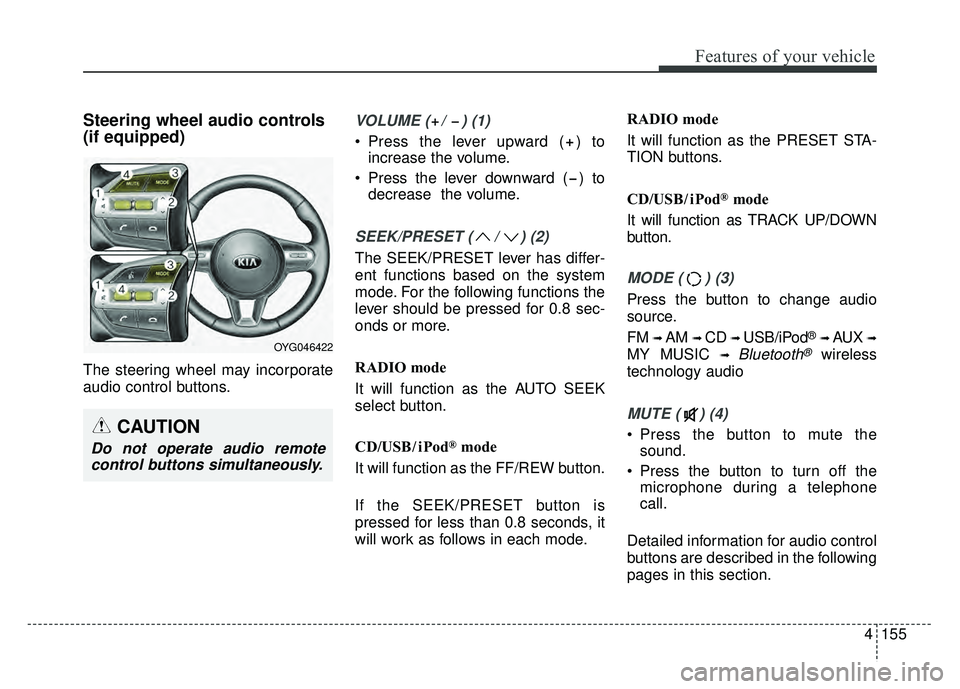 KIA CADENZA 2018 Owners Manual 4155
Features of your vehicle
Steering wheel audio controls
(if equipped)
The steering wheel may incorporate
audio control buttons.
VOLUME ( / ) (1)
Press the lever upward ( ) toincrease the volum KIA CADENZA 2018 Owners Manual 4155
Features of your vehicle
Steering wheel audio controls
(if equipped)
The steering wheel may incorporate
audio control buttons.
VOLUME ( / ) (1)
Press the lever upward ( ) toincrease the volum