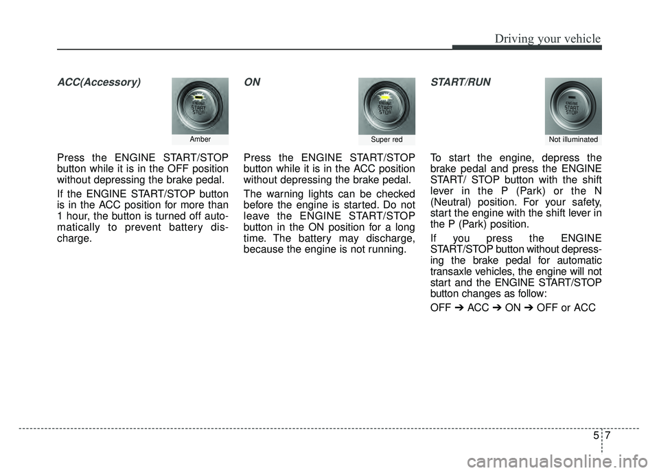 KIA CADENZA 2018 Owners Manual 57
Driving your vehicle
ACC(Accessory)
Press the ENGINE START/STOP
button while it is in the OFF position
without depressing the brake pedal.
If the ENGINE START/STOP button
is in the ACC position for KIA CADENZA 2018 Owners Manual 57
Driving your vehicle
ACC(Accessory)
Press the ENGINE START/STOP
button while it is in the OFF position
without depressing the brake pedal.
If the ENGINE START/STOP button
is in the ACC position for