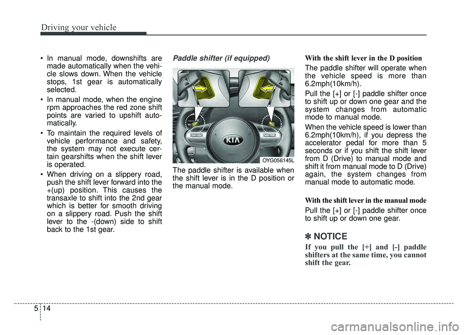KIA CADENZA 2018 Owners Manual Driving your vehicle
14
5
In manual mode, downshifts are
made automatically when the vehi-
cle slows down. When the vehicle
stops, 1st gear is automatically
selected.
In manual mode, when the engine KIA CADENZA 2018 Owners Manual Driving your vehicle
14
5
In manual mode, downshifts are
made automatically when the vehi-
cle slows down. When the vehicle
stops, 1st gear is automatically
selected.
In manual mode, when the engine