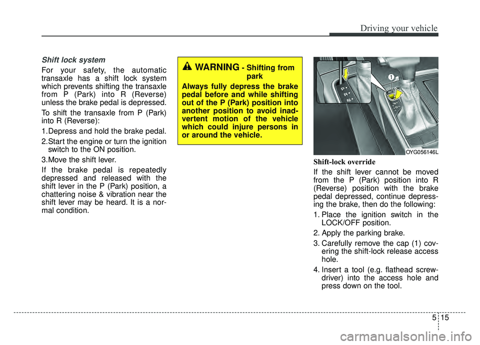 KIA CADENZA 2018 Owners Manual 515
Driving your vehicle
Shift lock system
For your safety, the automatic
transaxle has a shift lock system
which prevents shifting the transaxle
from P (Park) into R (Reverse)
unless the brake pedal KIA CADENZA 2018 Owners Manual 515
Driving your vehicle
Shift lock system
For your safety, the automatic
transaxle has a shift lock system
which prevents shifting the transaxle
from P (Park) into R (Reverse)
unless the brake pedal