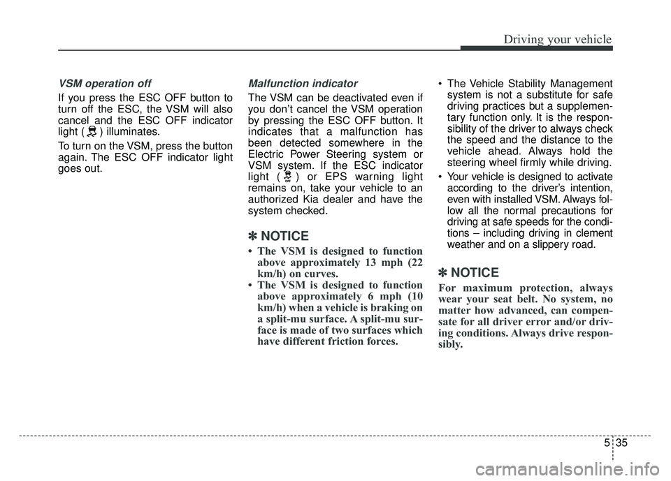 KIA CADENZA 2018 Owners Manual 535
Driving your vehicle
VSM operation off
If you press the ESC OFF button to
turn off the ESC, the VSM will also
cancel and the ESC OFF indicator
light ( ) illuminates.
To turn on the VSM, press the KIA CADENZA 2018 Owners Manual 535
Driving your vehicle
VSM operation off
If you press the ESC OFF button to
turn off the ESC, the VSM will also
cancel and the ESC OFF indicator
light ( ) illuminates.
To turn on the VSM, press the