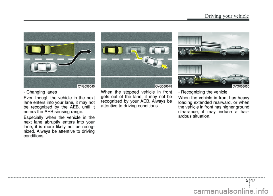 KIA CADENZA 2018 Owners Manual 547
Driving your vehicle
- Changing lanes
Even though the vehicle in the next
lane enters into your lane, it may not
be recognized by the AEB, until it
enters the AEB sensing range.
Especially when t KIA CADENZA 2018 Owners Manual 547
Driving your vehicle
- Changing lanes
Even though the vehicle in the next
lane enters into your lane, it may not
be recognized by the AEB, until it
enters the AEB sensing range.
Especially when t