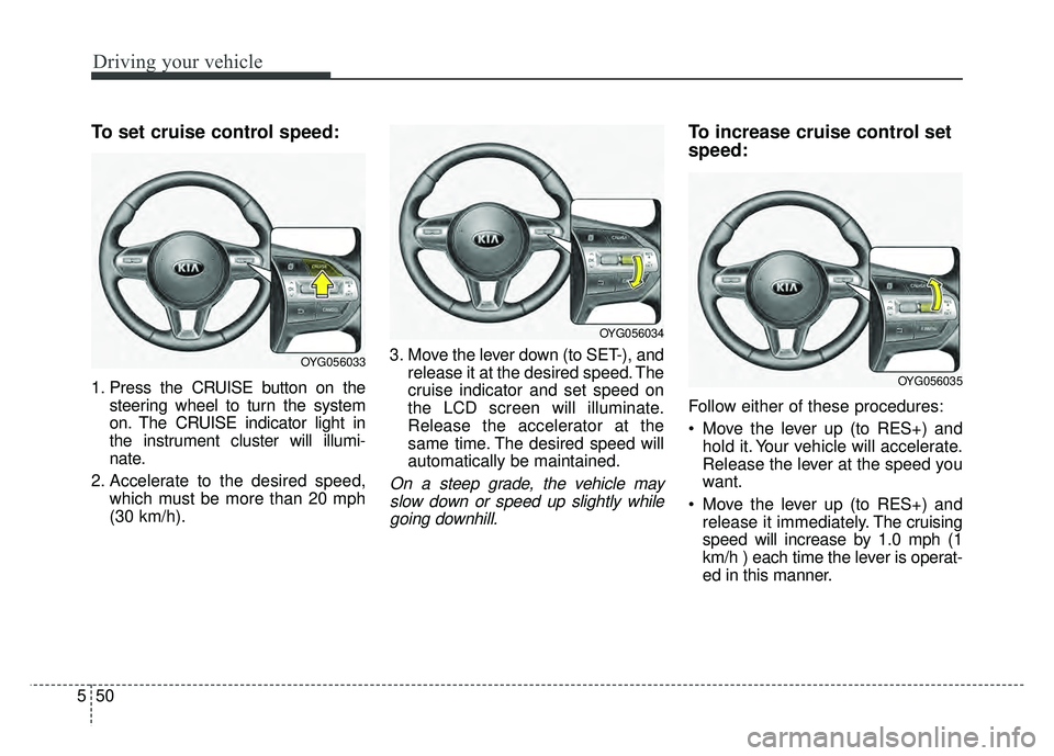 KIA CADENZA 2018 Owners Manual Driving your vehicle
50
5
To set cruise control speed:
1. Press the CRUISE button on the
steering wheel to turn the system
on. The CRUISE indicator light in
the instrument cluster will illumi-
nate.
2 KIA CADENZA 2018 Owners Manual Driving your vehicle
50
5
To set cruise control speed:
1. Press the CRUISE button on the
steering wheel to turn the system
on. The CRUISE indicator light in
the instrument cluster will illumi-
nate.
2