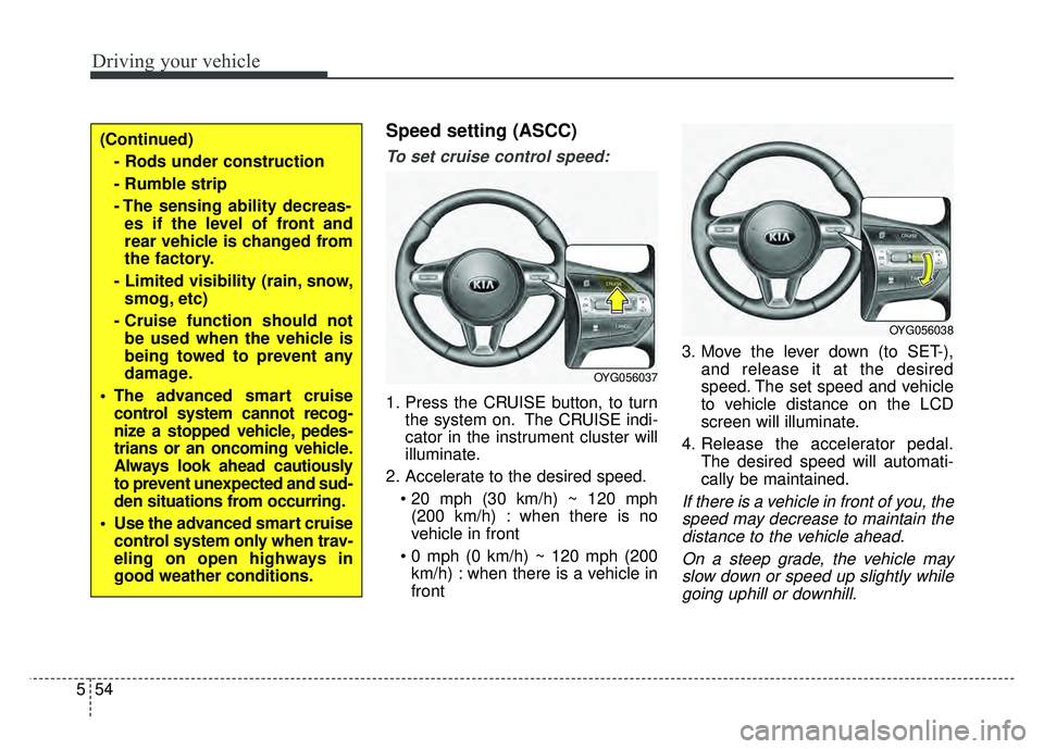 KIA CADENZA 2018  Owners Manual Driving your vehicle
54
5
Speed setting (ASCC)
To set cruise control speed:
1. Press the CRUISE button, to turn
the system on. The CRUISE indi-
cator in the instrument cluster will
illuminate.
2. Acce