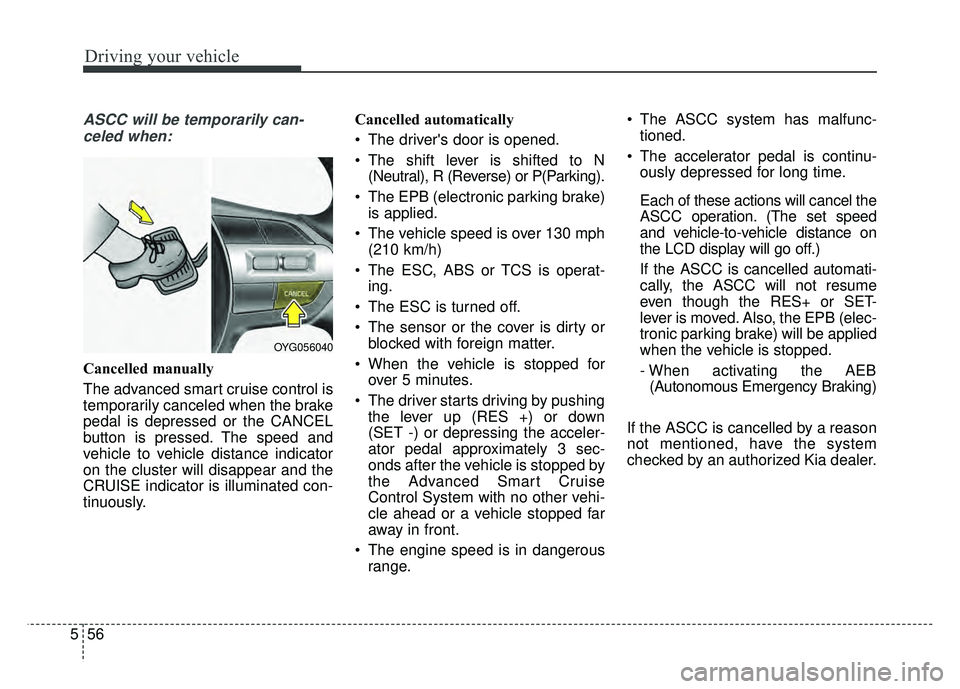 KIA CADENZA 2018 Owners Manual Driving your vehicle
56
5
ASCC will be temporarily can-
celed when:
Cancelled manually
The advanced smart cruise control is
temporarily canceled when the brake
pedal is depressed or the CANCEL
button KIA CADENZA 2018 Owners Manual Driving your vehicle
56
5
ASCC will be temporarily can-
celed when:
Cancelled manually
The advanced smart cruise control is
temporarily canceled when the brake
pedal is depressed or the CANCEL
button