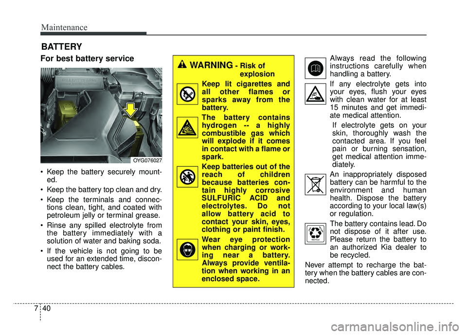 KIA CADENZA 2018  Owners Manual Maintenance
40
7
BATTERY
For best battery service
 Keep the battery securely mount-
ed.
 Keep the battery top clean and dry.
 Keep the terminals and connec- tions clean, tight, and coated with
petrole