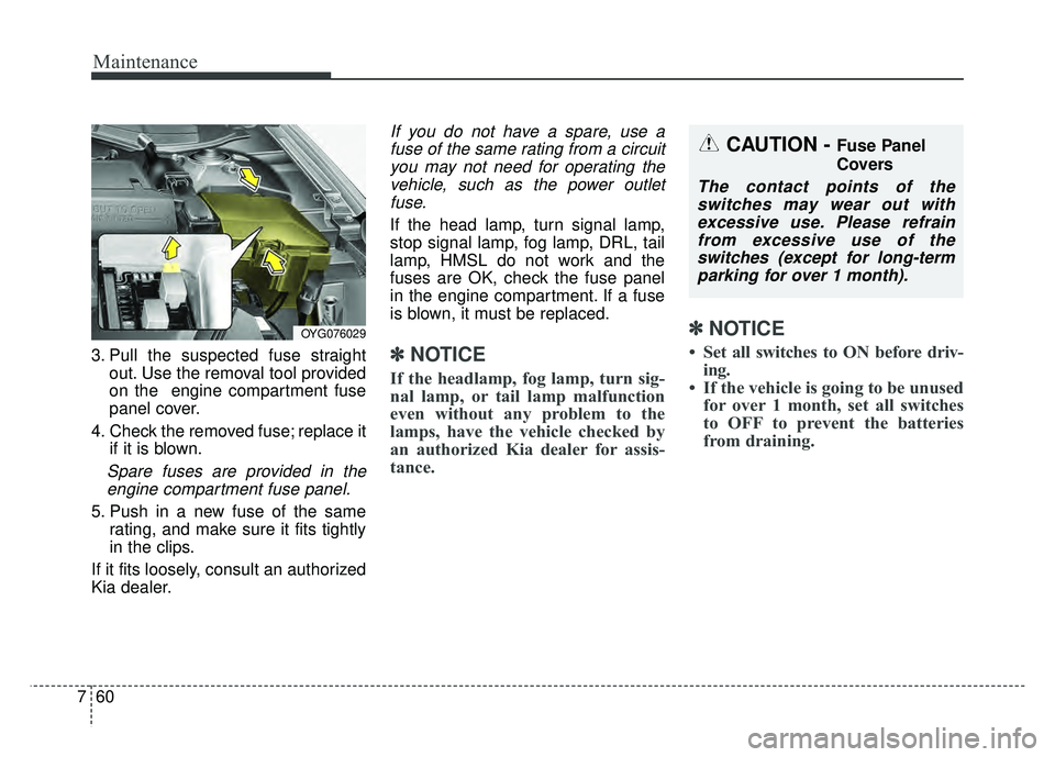 KIA CADENZA 2018 Owners Manual Maintenance
60
7
3. Pull the suspected fuse straight
out. Use the removal tool provided
on the engine compartment fuse
panel cover.
4. Check the removed fuse; replace it if it is blown.
Spare fuses a KIA CADENZA 2018 Owners Manual Maintenance
60
7
3. Pull the suspected fuse straight
out. Use the removal tool provided
on the engine compartment fuse
panel cover.
4. Check the removed fuse; replace it if it is blown.
Spare fuses a