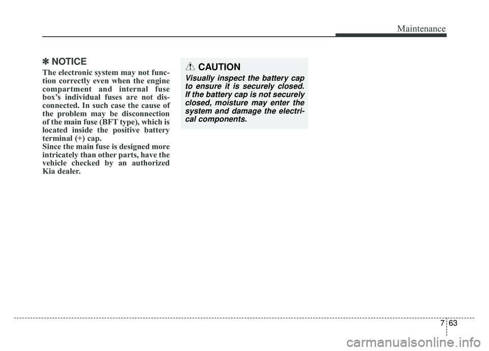 KIA CADENZA 2018 Owners Manual 763
Maintenance
✽
✽NOTICE
The electronic system may not func-
tion correctly even when the engine
compartment and internal fuse
box’s individual fuses are not dis-
connected. In such case the ca KIA CADENZA 2018 Owners Manual 763
Maintenance
✽
✽NOTICE
The electronic system may not func-
tion correctly even when the engine
compartment and internal fuse
box’s individual fuses are not dis-
connected. In such case the ca