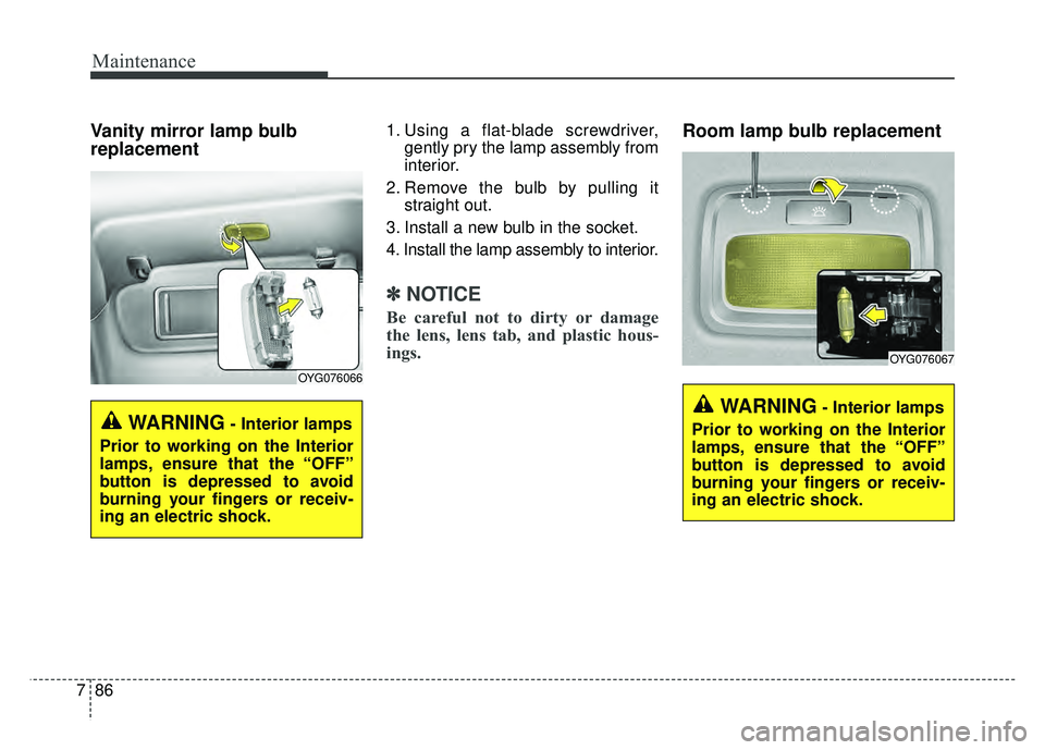 KIA CADENZA 2018  Owners Manual Maintenance
86
7
Vanity mirror lamp bulb
replacement 1. Using a flat-blade screwdriver,
gently pry the lamp assembly from
interior.
2. Remove the bulb by pulling it straight out.
3. Install a new bulb