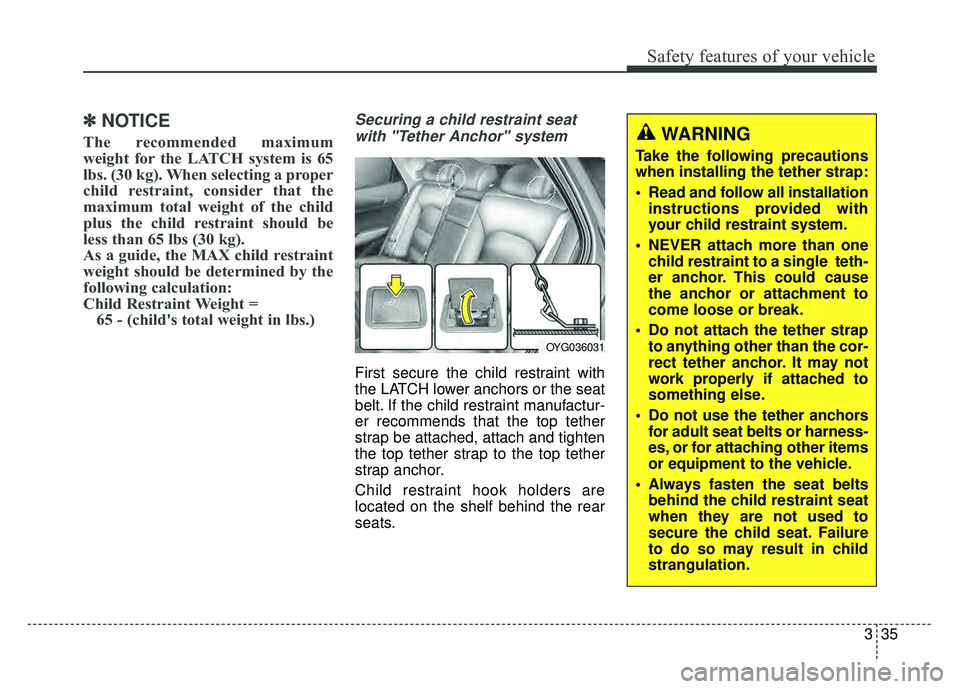 KIA CADENZA 2018 Workshop Manual 335
Safety features of your vehicle
✽
✽NOTICE
The recommended maximum
weight for the LATCH system is 65
lbs. (30 kg). When selecting a proper
child restraint, consider that the
maximum total weigh KIA CADENZA 2018 Workshop Manual 335
Safety features of your vehicle
✽
✽NOTICE
The recommended maximum
weight for the LATCH system is 65
lbs. (30 kg). When selecting a proper
child restraint, consider that the
maximum total weigh