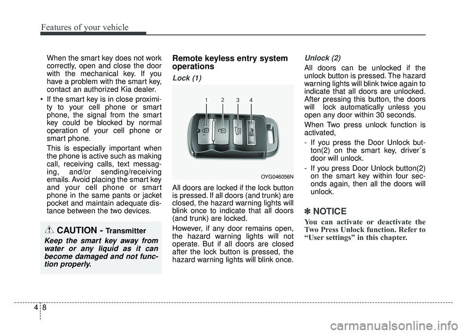 KIA CADENZA 2018  Owners Manual Features of your vehicle
84
When the smart key does not work
correctly, open and close the door
with the mechanical key. If you
have a problem with the smart key,
contact an authorized Kia dealer.
 If