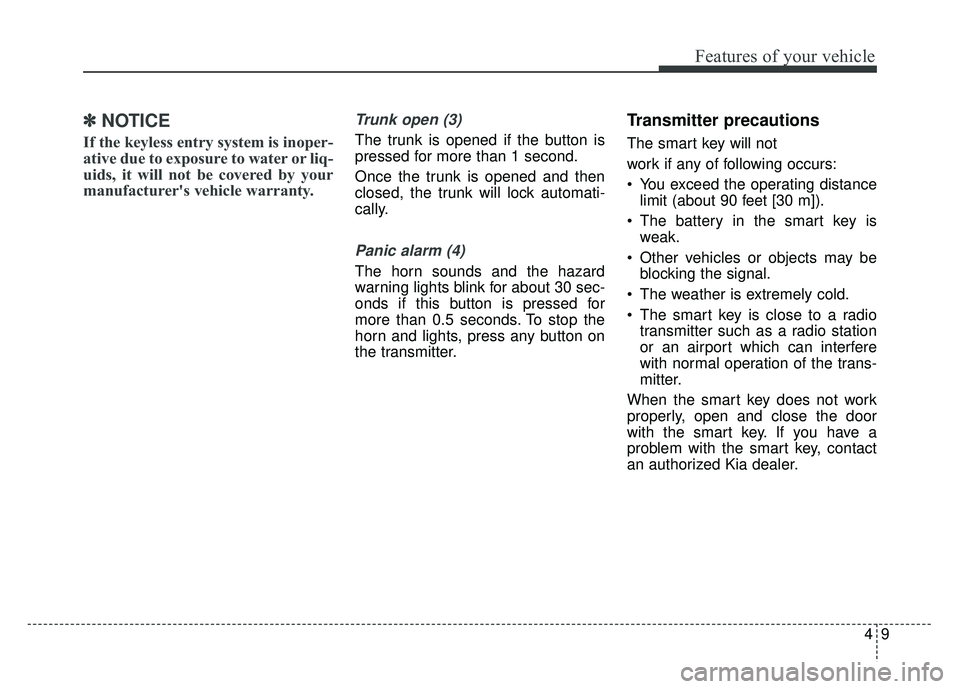 KIA CADENZA 2018  Owners Manual 49
Features of your vehicle
✽
✽NOTICE
If the keyless entry system is inoper-
ative due to exposure to water or liq-
uids, it will not be covered by your
manufacturer's vehicle warranty.
Trunk 