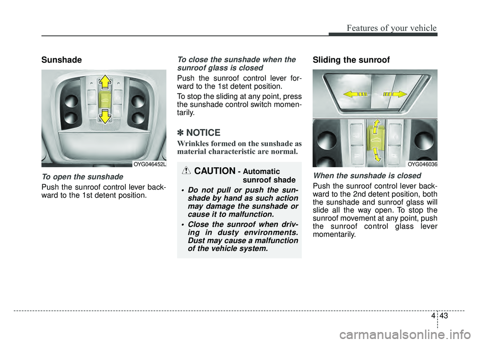 KIA CADENZA 2017  Owners Manual 443
Features of your vehicle
Sunshade
To open the sunshade
Push the sunroof control lever back-
ward to the 1st detent position.
To close the sunshade when thesunroof glass is closed
Push the sunroof 