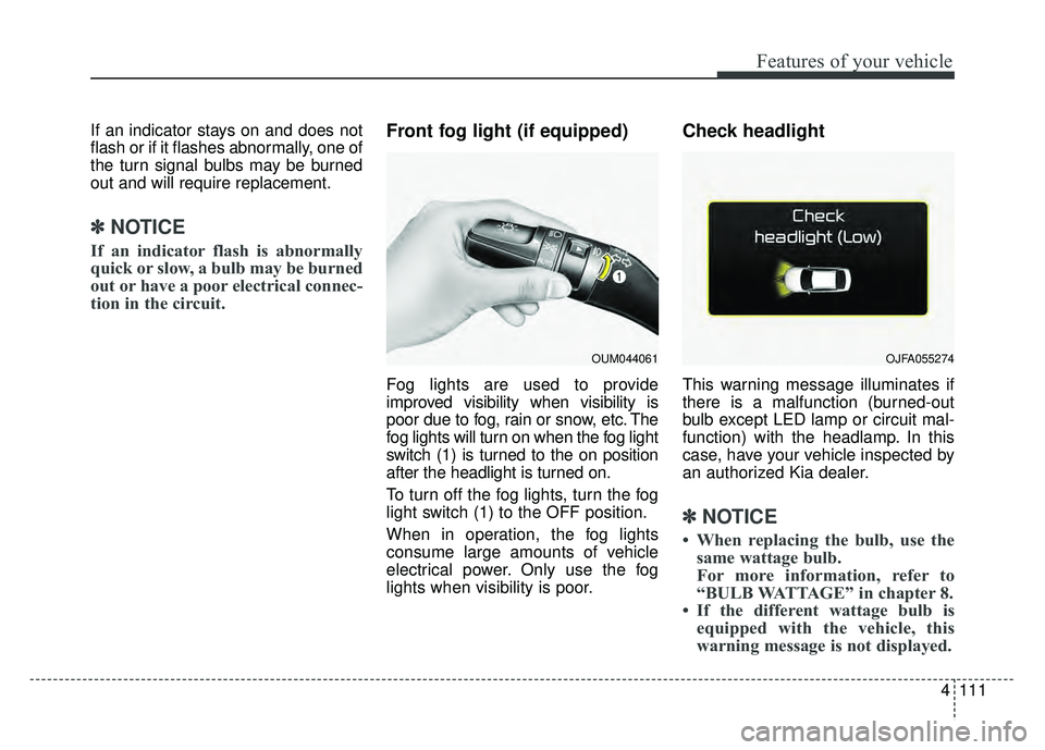 KIA CADENZA 2017 Owners Manual 4111
Features of your vehicle
If an indicator stays on and does not
flash or if it flashes abnormally, one of
the turn signal bulbs may be burned
out and will require replacement.
✽ ✽NOTICE
If an KIA CADENZA 2017 Owners Manual 4111
Features of your vehicle
If an indicator stays on and does not
flash or if it flashes abnormally, one of
the turn signal bulbs may be burned
out and will require replacement.
✽ ✽NOTICE
If an