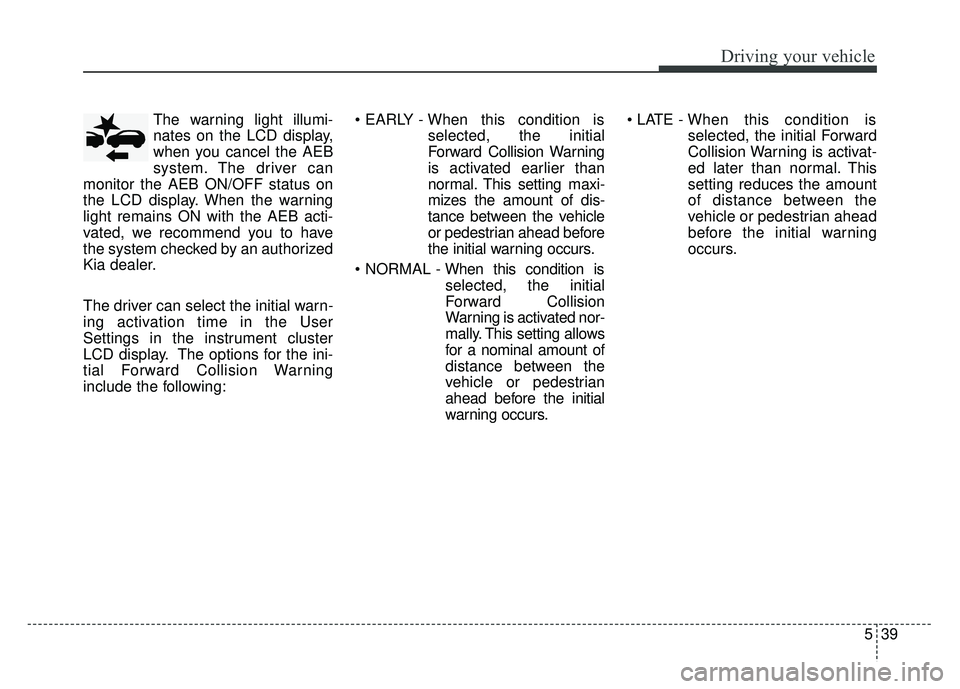 KIA CADENZA 2017 Owners Manual 539
Driving your vehicle
The warning light illumi-
nates on the LCD display,
when you cancel the AEB
system. The driver can
monitor the AEB ON/OFF status on
the LCD display. When the warning
light rem KIA CADENZA 2017 Owners Manual 539
Driving your vehicle
The warning light illumi-
nates on the LCD display,
when you cancel the AEB
system. The driver can
monitor the AEB ON/OFF status on
the LCD display. When the warning
light rem