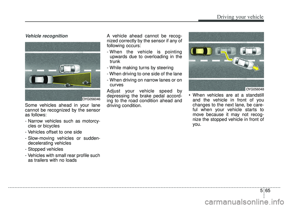 KIA CADENZA 2017 Owners Manual 565
Driving your vehicle
Vehicle recognition
Some vehicles ahead in your lane
cannot be recognized by the sensor
as follows:
- Narrow vehicles such as motorcy-cles or bicycles
- Vehicles offset to one KIA CADENZA 2017 Owners Manual 565
Driving your vehicle
Vehicle recognition
Some vehicles ahead in your lane
cannot be recognized by the sensor
as follows:
- Narrow vehicles such as motorcy-cles or bicycles
- Vehicles offset to one