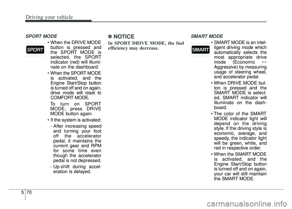 KIA CADENZA 2017  Owners Manual Driving your vehicle
70
5
SPORT MODE

button is pressed and
the SPORT MODE is
selected, the SPORT
indicator (red) will illumi-
nate on the dashboard.
 is activated, and the
Engine Start/Stop button
is