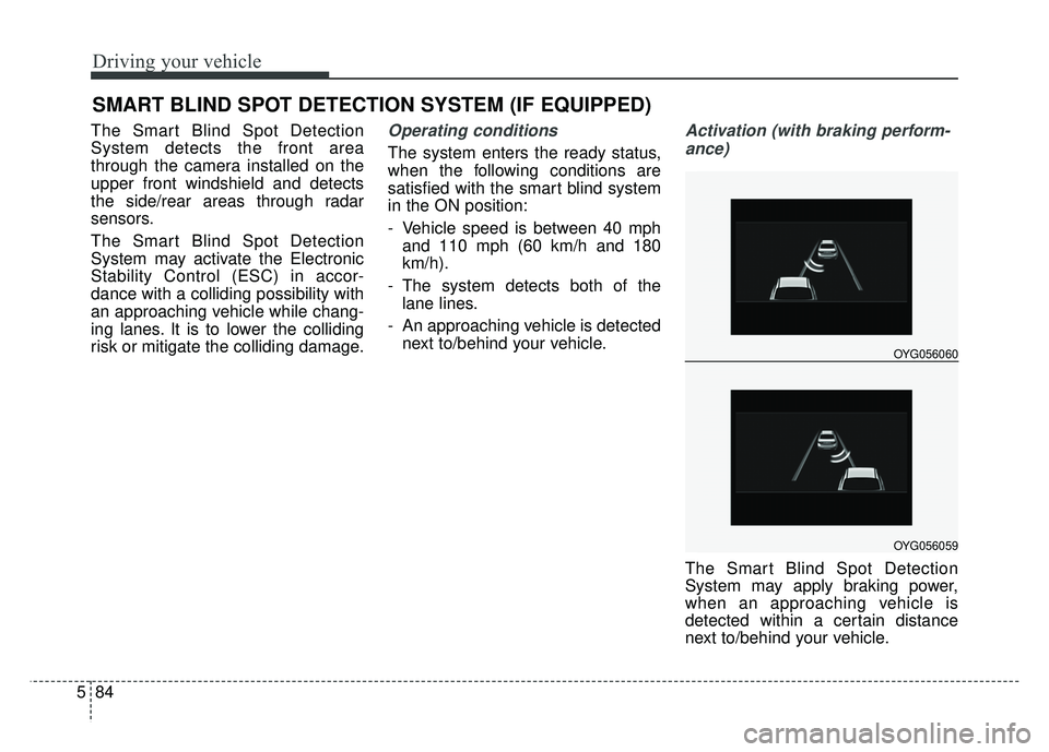 KIA CADENZA 2017 Owners Guide Driving your vehicle
84
5
The Smart Blind Spot Detection
System detects the front area
through the camera installed on the
upper front windshield and detects
the side/rear areas through radar
sensors. KIA CADENZA 2017 Owners Guide Driving your vehicle
84
5
The Smart Blind Spot Detection
System detects the front area
through the camera installed on the
upper front windshield and detects
the side/rear areas through radar
sensors.