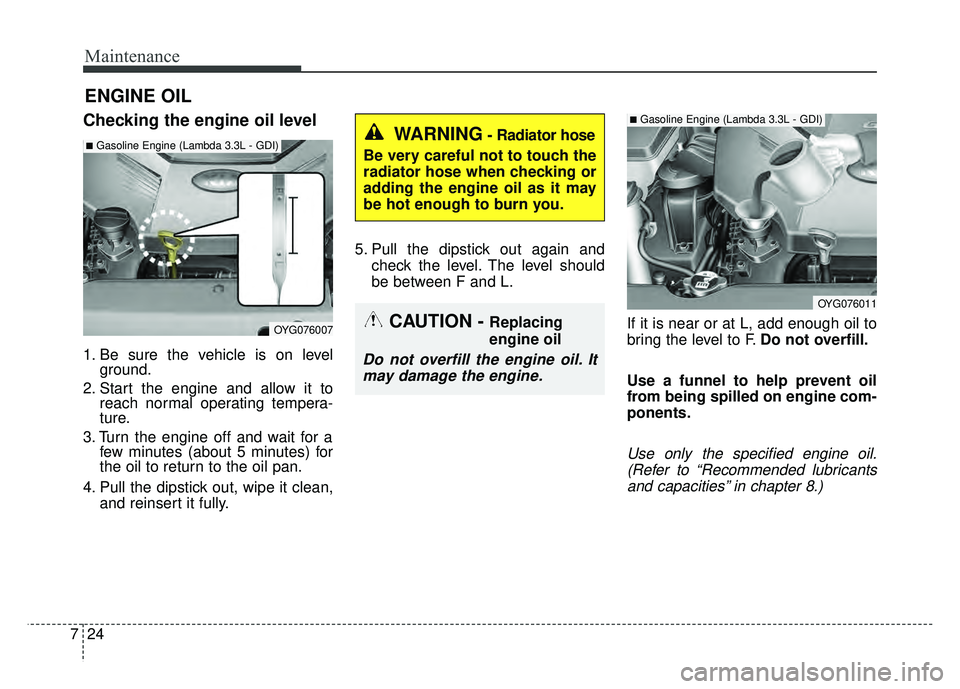 KIA CADENZA 2017 Owners Manual Maintenance
24
7
ENGINE OIL
Checking the engine oil level
1. Be sure the vehicle is on level
ground.
2. Start the engine and allow it to reach normal operating tempera-
ture.
3. Turn the engine off an KIA CADENZA 2017 Owners Manual Maintenance
24
7
ENGINE OIL
Checking the engine oil level
1. Be sure the vehicle is on level
ground.
2. Start the engine and allow it to reach normal operating tempera-
ture.
3. Turn the engine off an