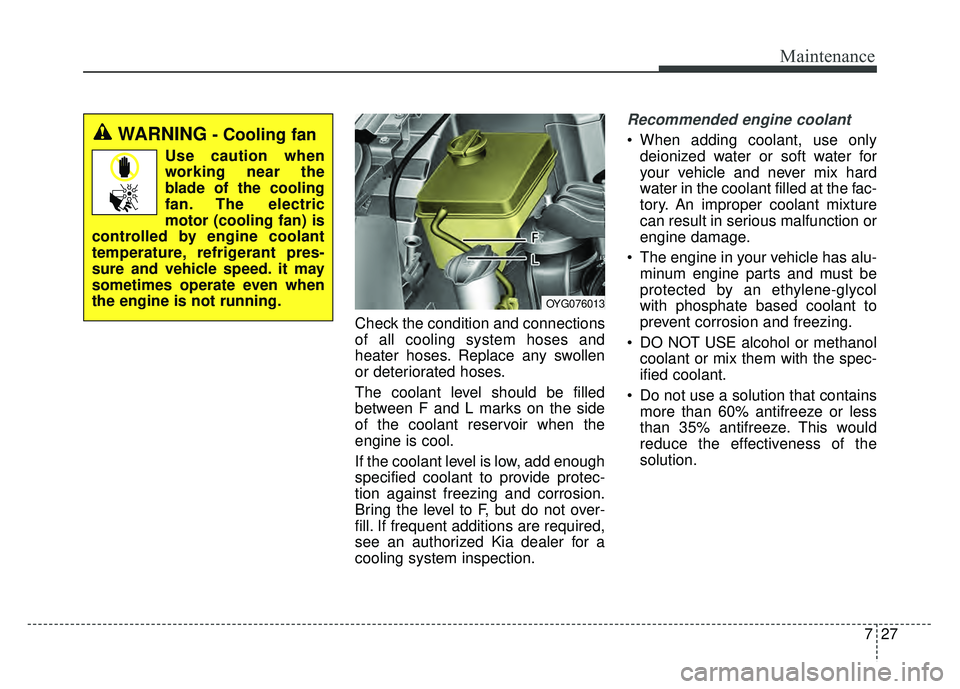 KIA CADENZA 2017 Workshop Manual 727
Maintenance
Check the condition and connections
of all cooling system hoses and
heater hoses. Replace any swollen
or deteriorated hoses.
The coolant level should be filled
between F and L marks on KIA CADENZA 2017 Workshop Manual 727
Maintenance
Check the condition and connections
of all cooling system hoses and
heater hoses. Replace any swollen
or deteriorated hoses.
The coolant level should be filled
between F and L marks on