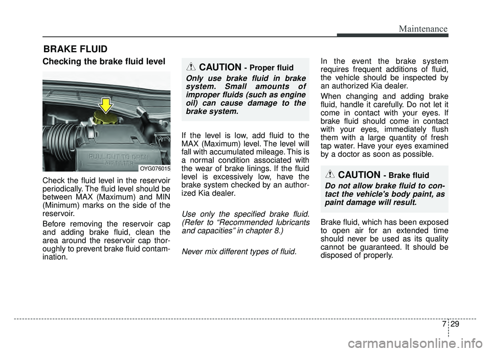 KIA CADENZA 2017 Owners Manual 729
Maintenance
BRAKE FLUID
Checking the brake fluid level
Check the fluid level in the reservoir
periodically. The fluid level should be
between MAX (Maximum) and MIN
(Minimum) marks on the side o KIA CADENZA 2017 Owners Manual 729
Maintenance
BRAKE FLUID
Checking the brake fluid level
Check the fluid level in the reservoir
periodically. The fluid level should be
between MAX (Maximum) and MIN
(Minimum) marks on the side o